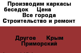 Производим каркасы беседок. › Цена ­ 22 000 - Все города Строительство и ремонт » Другое   . Крым,Приморский